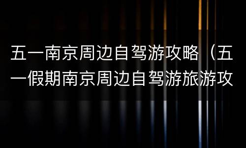 五一南京周边自驾游攻略（五一假期南京周边自驾游旅游攻略）