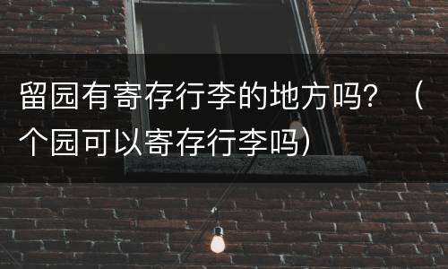 留园有寄存行李的地方吗？（个园可以寄存行李吗）
