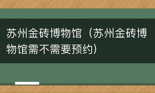 苏州金砖博物馆（苏州金砖博物馆需不需要预约）