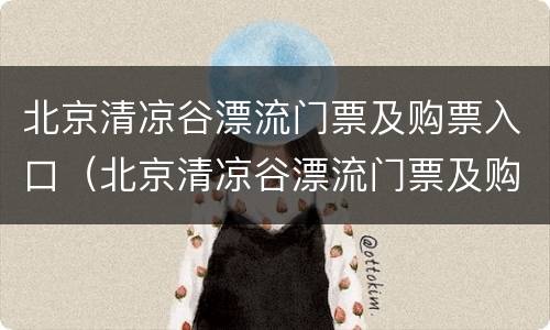 北京清凉谷漂流门票及购票入口（北京清凉谷漂流门票及购票入口地址）