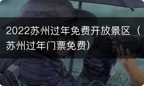 2022苏州过年免费开放景区（苏州过年门票免费）