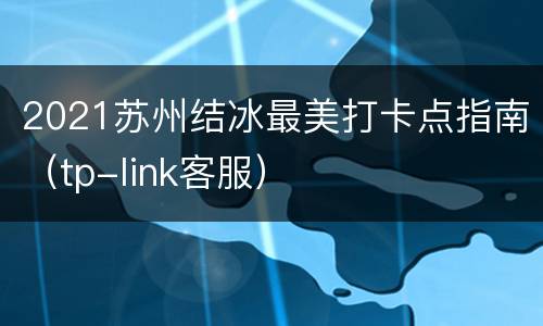 2021苏州结冰最美打卡点指南（tp-link客服）