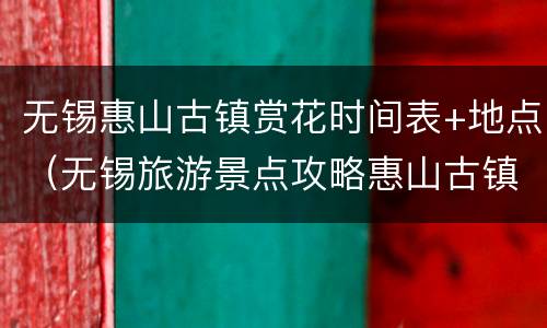 无锡惠山古镇赏花时间表+地点（无锡旅游景点攻略惠山古镇）