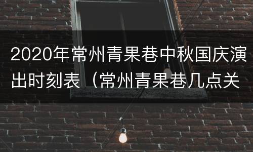 2020年常州青果巷中秋国庆演出时刻表（常州青果巷几点关门）
