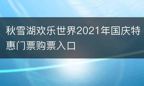 秋雪湖欢乐世界2021年国庆特惠门票购票入口