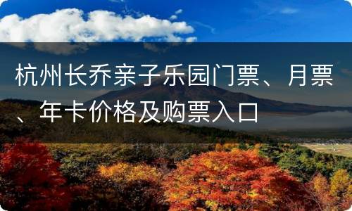 杭州长乔亲子乐园门票、月票、年卡价格及购票入口