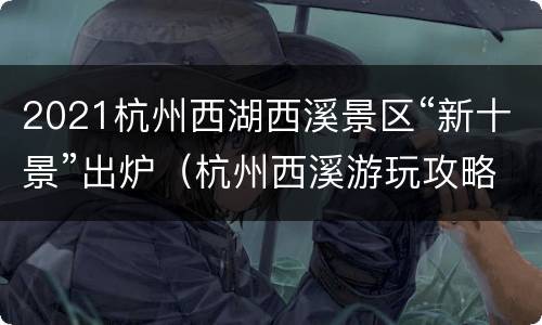 2021杭州西湖西溪景区“新十景”出炉（杭州西溪游玩攻略）