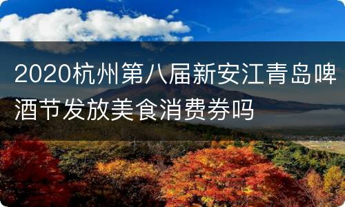 2020杭州第八届新安江青岛啤酒节发放美食消费券吗
