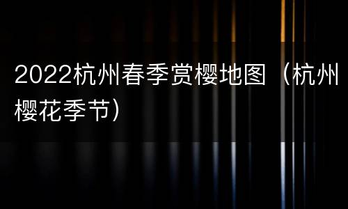 2022杭州春季赏樱地图（杭州樱花季节）