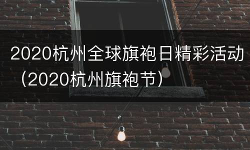 2020杭州全球旗袍日精彩活动（2020杭州旗袍节）