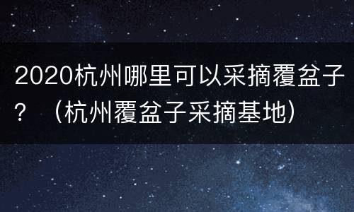 2020杭州哪里可以采摘覆盆子？（杭州覆盆子采摘基地）