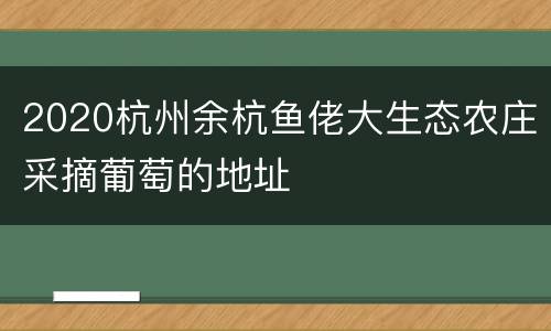 2020杭州余杭鱼佬大生态农庄采摘葡萄的地址