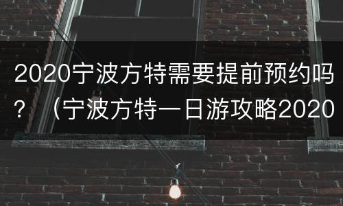 2020宁波方特需要提前预约吗？（宁波方特一日游攻略2020）