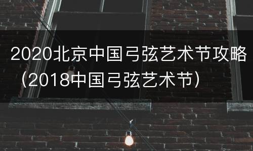 2020北京中国弓弦艺术节攻略（2018中国弓弦艺术节）