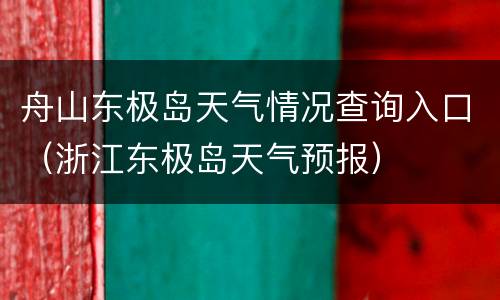 舟山东极岛天气情况查询入口（浙江东极岛天气预报）