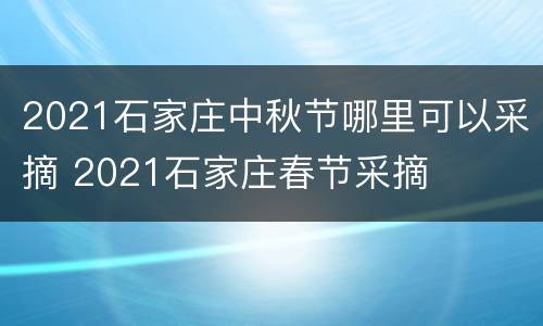 2021石家庄中秋节哪里可以采摘 2021石家庄春节采摘