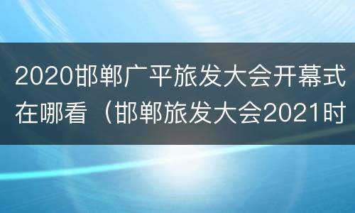 2020邯郸广平旅发大会开幕式在哪看（邯郸旅发大会2021时间）