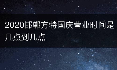 2020邯郸方特国庆营业时间是几点到几点
