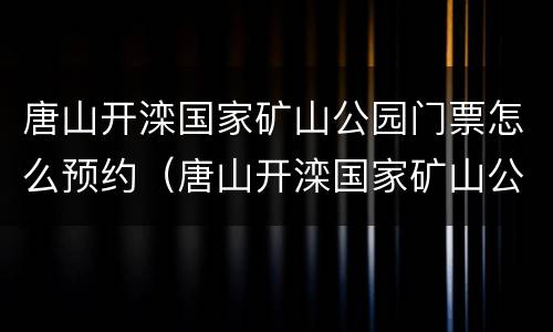 唐山开滦国家矿山公园门票怎么预约（唐山开滦国家矿山公园门票怎么预约的）