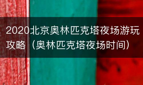 2020北京奥林匹克塔夜场游玩攻略（奥林匹克塔夜场时间）