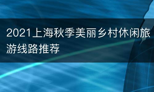 2021上海秋季美丽乡村休闲旅游线路推荐