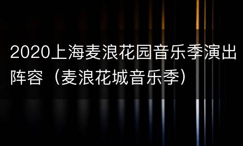 2020上海麦浪花园音乐季演出阵容（麦浪花城音乐季）