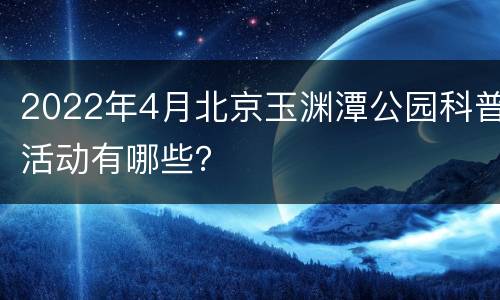 2022年4月北京玉渊潭公园科普活动有哪些？
