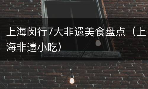 上海闵行7大非遗美食盘点（上海非遗小吃）