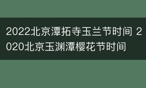 2022北京潭拓寺玉兰节时间 2020北京玉渊潭樱花节时间