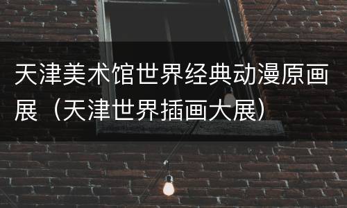 天津美术馆世界经典动漫原画展（天津世界插画大展）