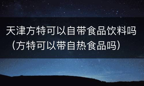 天津方特可以自带食品饮料吗（方特可以带自热食品吗）