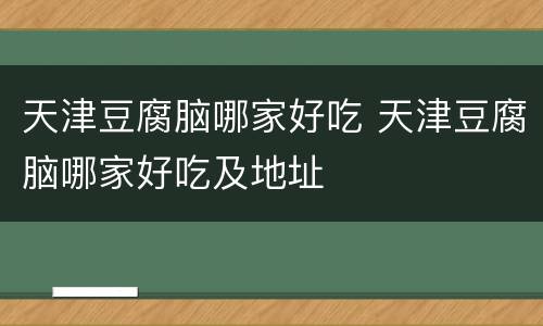 天津豆腐脑哪家好吃 天津豆腐脑哪家好吃及地址