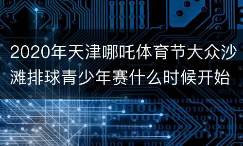 2020年天津哪吒体育节大众沙滩排球青少年赛什么时候开始（四人制）