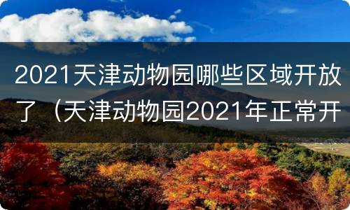 2021天津动物园哪些区域开放了（天津动物园2021年正常开放）
