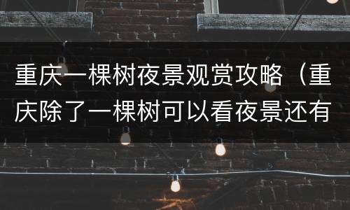 重庆一棵树夜景观赏攻略（重庆除了一棵树可以看夜景还有哪里）