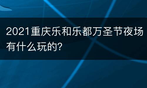 2021重庆乐和乐都万圣节夜场有什么玩的？