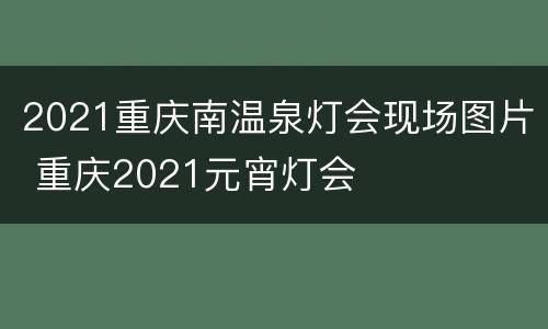 2021重庆南温泉灯会现场图片 重庆2021元宵灯会