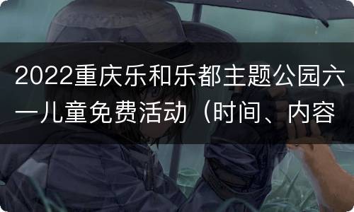 2022重庆乐和乐都主题公园六一儿童免费活动（时间、内容）