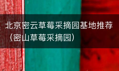 北京密云草莓采摘园基地推荐（密山草莓采摘园）