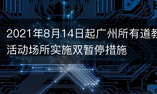 2021年8月14日起广州所有道教活动场所实施双暂停措施