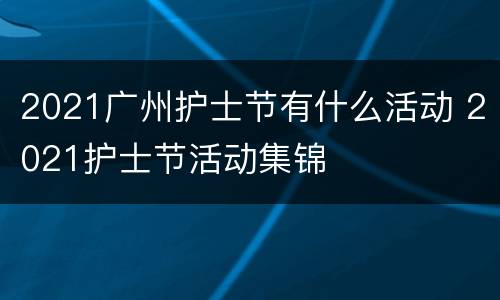 2021广州护士节有什么活动 2021护士节活动集锦