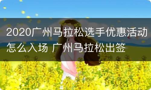2020广州马拉松选手优惠活动怎么入场 广州马拉松出签