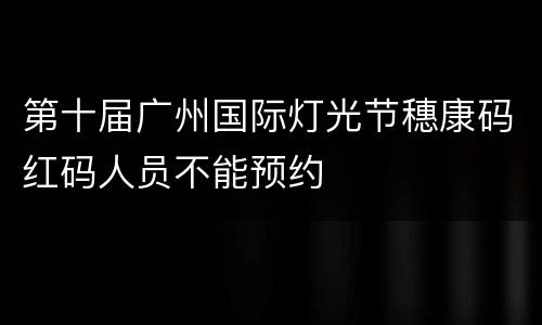 第十届广州国际灯光节穗康码红码人员不能预约