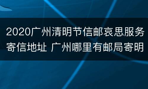 2020广州清明节信邮哀思服务寄信地址 广州哪里有邮局寄明信片的