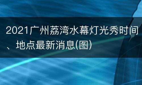 2021广州荔湾水幕灯光秀时间、地点最新消息(图)