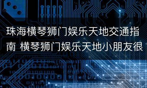 珠海横琴狮门娱乐天地交通指南 横琴狮门娱乐天地小朋友很多玩不了