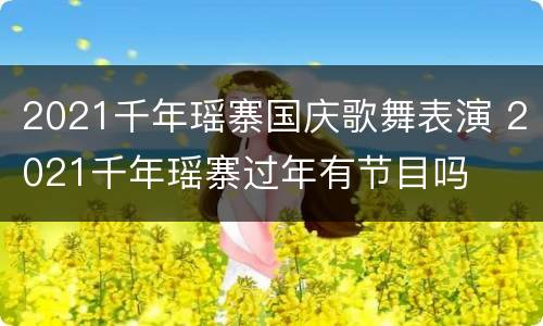 2021千年瑶寨国庆歌舞表演 2021千年瑶寨过年有节目吗