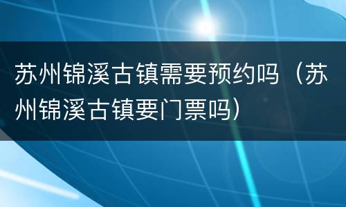 苏州锦溪古镇需要预约吗（苏州锦溪古镇要门票吗）