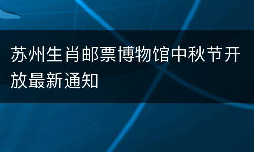 苏州生肖邮票博物馆中秋节开放最新通知