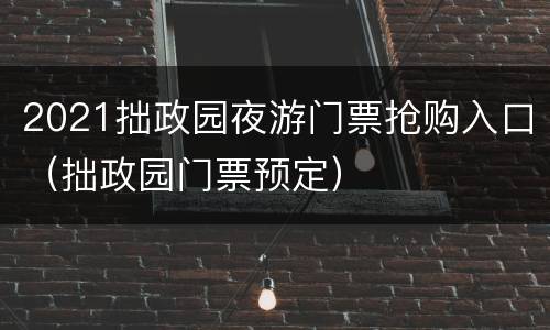 2021拙政园夜游门票抢购入口（拙政园门票预定）